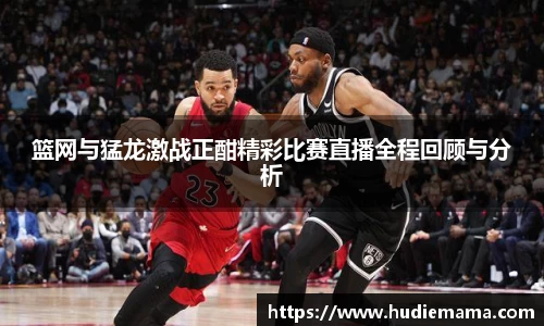 篮网与猛龙激战正酣精彩比赛直播全程回顾与分析